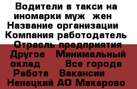 Водители в такси на иномарки муж./жен › Название организации ­ Компания-работодатель › Отрасль предприятия ­ Другое › Минимальный оклад ­ 1 - Все города Работа » Вакансии   . Ненецкий АО,Макарово д.
